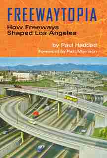 Freewaytopia: How Freeways Shaped Los Angeles by Paul Haddad
