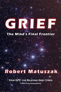 GRIEF-The Mind's Final Frontier: Your GPS (Grief Processing System) for Relieving Grief Stress