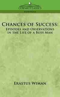 Chances Of Success: Episodes And Observations In The Life Of A Busy Man by Erastus Wiman