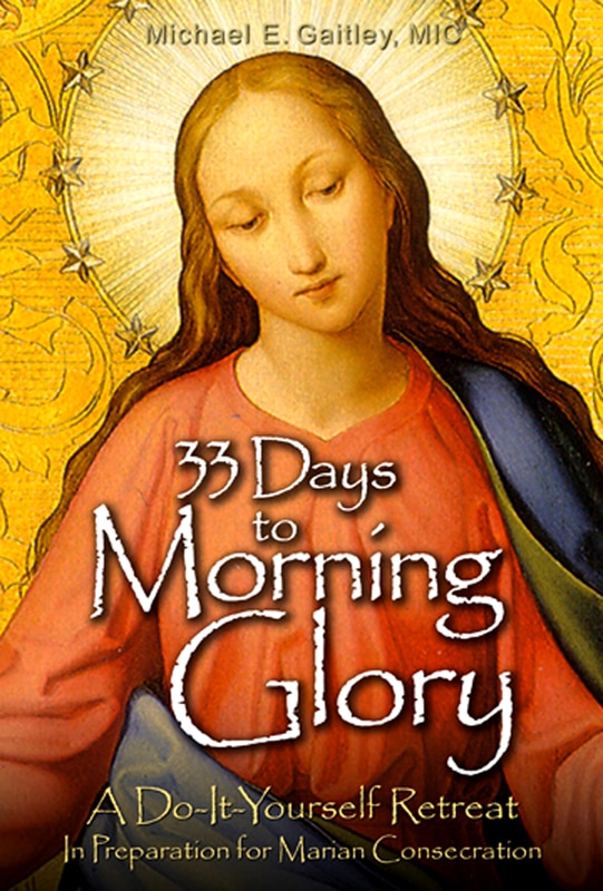 33 Days to Morning Glory: A Do-It- Yourself Retreat in Preparation for Marian Consecration