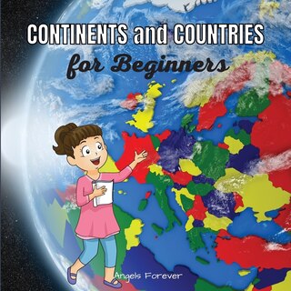 Continents And Countries For Beginners: Ages 6+ Continents With The Most Important Countries And Explanations About Them