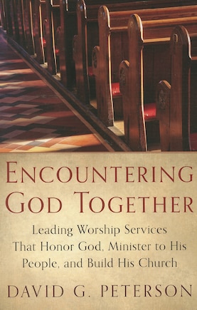 Encountering God Together: Leading Worship Services That Honor God, Minister to His People, and Build His Church