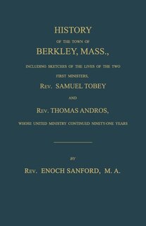 History of the town of Berkley, Mass., including sketches of the lives of the two first ministers, Rev. Samuel Tobey, and Rev. Thomas Andros, whose united ministry continued ninety-one years