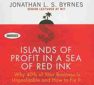 Islands Of Profit In A Sea Of Red Ink: Why 40% Of Your Business Is Unprofitable, And How To Fix It by Jonathan L.s. Byrnes