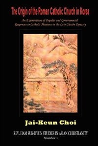 Front cover_The Origin Of The Roman Catholic Church In Korea: An Examination Of Popular And Governmental Responses Catholic Missions In The Late Chostn Dynasty