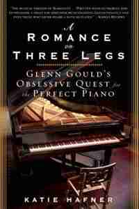 A Romance On Three Legs: Glenn Gould's Obsessive Quest For The Perfect Piano by Katie Hafner
