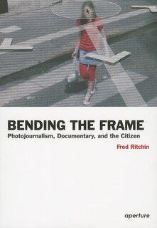 Fred Ritchin: Bending The Frame: Photojournalism, Documentary, And The Citizen