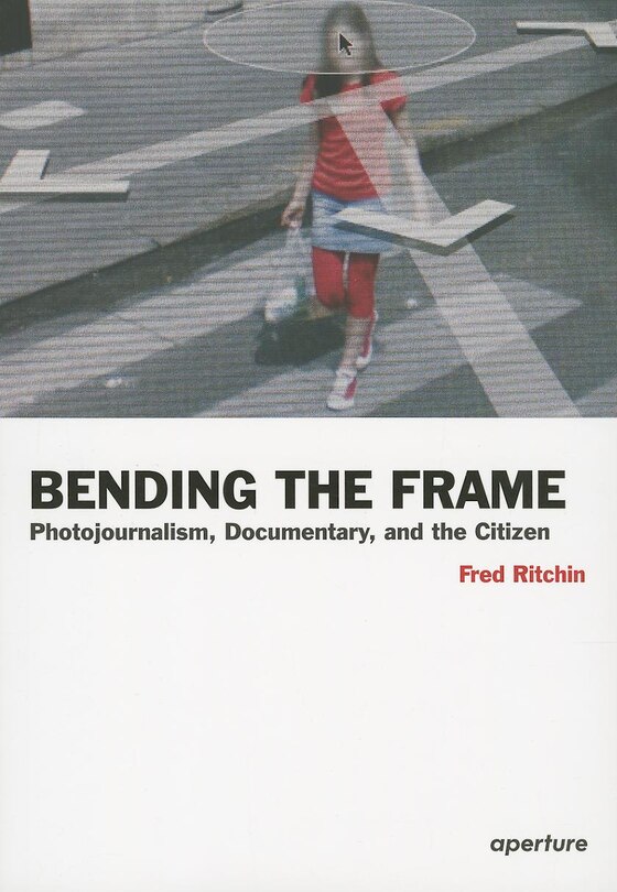 Fred Ritchin: Bending The Frame: Photojournalism, Documentary, And The Citizen