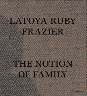 Front cover_Latoya Ruby Frazier: The Notion Of Family