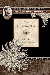 The Dream of X and Other Fantastic Visions: The Collected Fiction of William Hope Hodgson, Volume 5