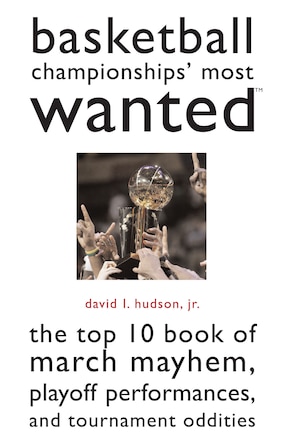 Basketball Championships' Most Wanted: The Top 10 Book of March Mayhem, Playoff Performances, and Tournament Oddities