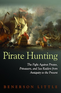 Pirate Hunting: The Fight Against Pirates, Privateers, and Sea Raiders from Antiquity to the Present