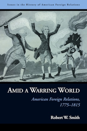 Amid A Warring World: American Foreign Relations, 1775-1815