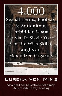 Front cover_4,000 Sexual Terms, Phobias & Antiquitous Forbidden Sexual Trivia To Sizzle Your Sex Life With Skills, Laughs, and Maximized Orgasms! Advanced Sex Education Dictionary
