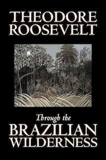 Front cover_Through the Brazilian Wilderness by Theodore Roosevelt, Travel, Special Interest, Adventure, Essays & Travelogues