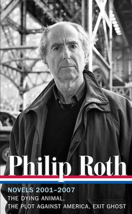 Philip Roth: Novels 2001-2007 (loa #236): The Dying Animal / The Plot Against America / Exit Ghost