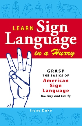 Learn Sign Language in a Hurry: Grasp the Basics of American Sign Language Quickly and Easily