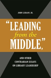 Front cover_Leading from the Middle, and Other Contrarian Essays on Library Leadership
