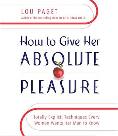 How to Give Her Absolute Pleasure: Totally Explicit Techniques Every Woman Wants Her Man to Know