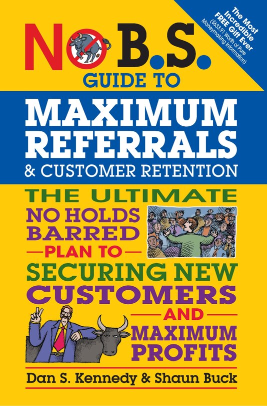 No B.s. Guide To Maximum Referrals And Customer Retention: The Ultimate No Holds Barred Plan To Securing New Customers And Maximum Profits