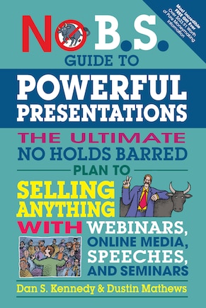 No B.S. Guide to Powerful Presentations: The Ultimate No Holds Barred Plan to Sell Anything with Webinars, Online Media, Speeches, and Seminars