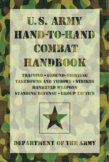 U.S. Army Hand-to-Hand Combat Handbook: Training, Ground-fighting, Takedowns And Throws: Strikes, Handheld Weapons, Standing Defense, Group