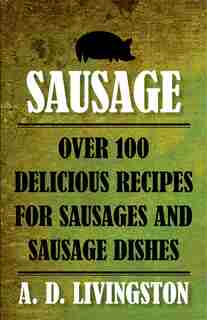 Sausage: Over 100 Delicious Recipes for Sausages and Sausage Dishes by A. D. Livingston