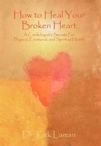 How To Heal Your Broken Heart: A Cardiologist's Secrets For Physical, Emotional, And Spiritual Health