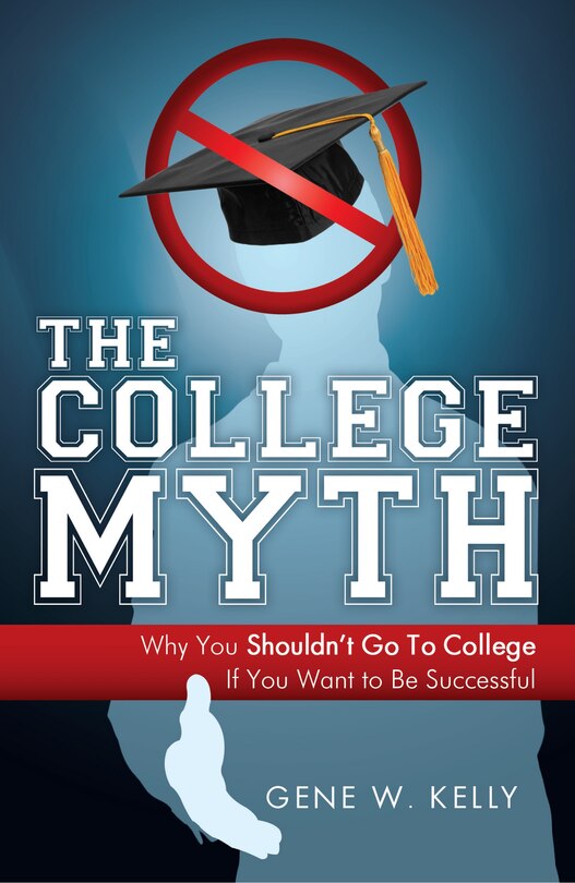 The College Myth: Why You Shouldn't Go To College If You Want To Be Successful