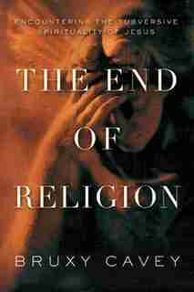 The End of Religion: Encountering The Subversive Spirituality Of Jesus by Bruxy Cavey