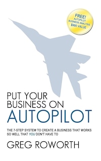 Put Your Business on Autopilot: The 7-Step System to Create a Business That Works So Well That You Don't Have to