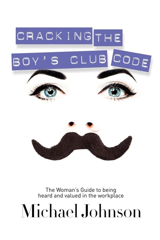 Cracking The Boy's Club Code: The Woman's Guide To Being Heard And Valued In The Workplace