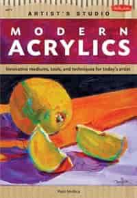 Modern Acrylics: Innovative Mediums, Tools, And Techniques For Today's Artist by Patti Mollica