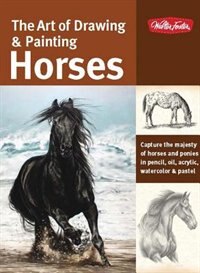 The Art Of Drawing & Painting Horses: Capture The Majesty Of Horses And Ponies In Pencil, Oil, Acrylic, Watercolor & Pastel