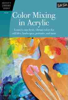 Color Mixing In Acrylic: Learn To Mix Fresh, Vibrant Colors For Still Lifes, Landscapes, Portraits, And More by David Lloyd Glover