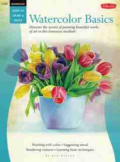 Watercolor: Basics: Discover The Secrets Of Painting Beautiful Works Of Art In This Luminous Medium by Deb Watson