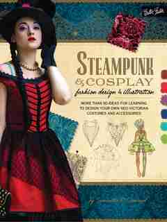 Steampunk & Cosplay Fashion Design & Illustration: More Than 50 Ideas For Learning To Design Your Own Neo-victorian Costumes And Accessories by Samantha Crossland