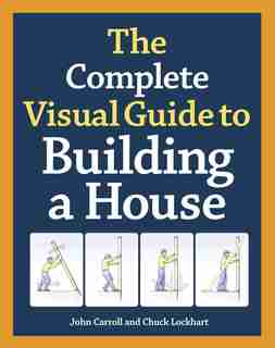 The Complete Visual Guide to Building a House by John Carroll