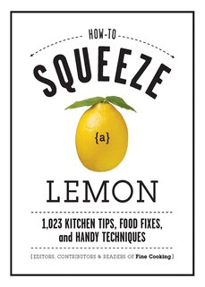 How to Squeeze a Lemon: 1.023 Kitchen Tips, Food Fixes, and Handy Techniques