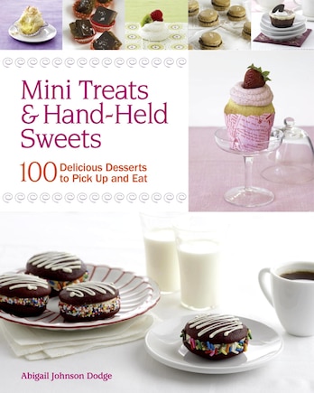 Mini Treats & Hand-Held Sweets: 100 Delicious Desserts to Pick Up and Eat