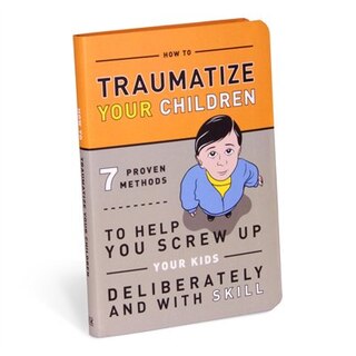 Front cover_How To Traumatize Your Children: 7 Proven Methods To Help You Screw Up Your Kids Deliberately and with Skill