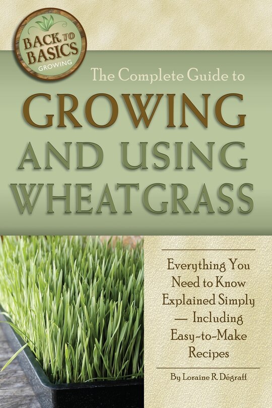 Front cover_The Complete Guide to Growing and Using Wheatgrass