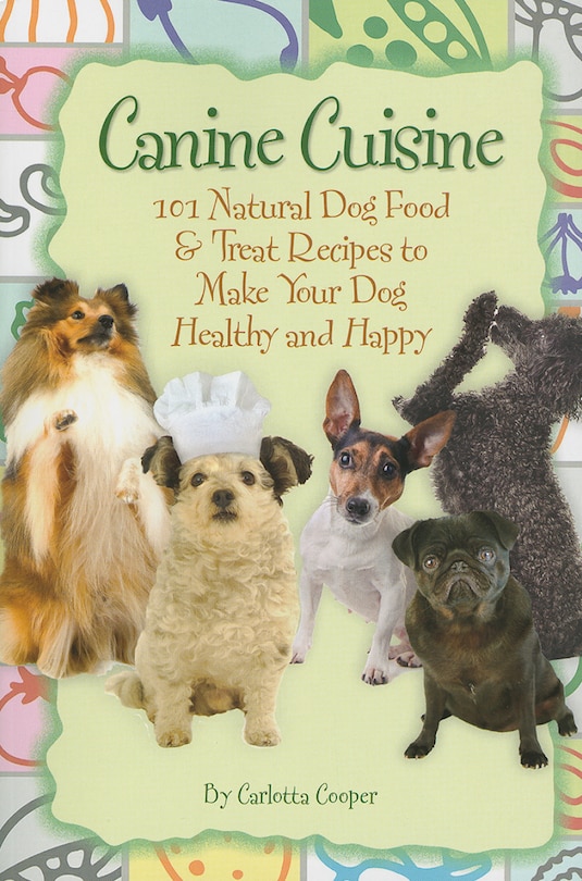 Canine Cuisine: 101 Natural Dog Food & Treat Recipes to Make Your Dog Healthy and Happy