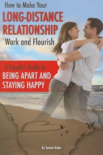 How to Make Your Long-Distance Relationship Work and Flourish: A Couples Guide to Being Apart and Staying Happy