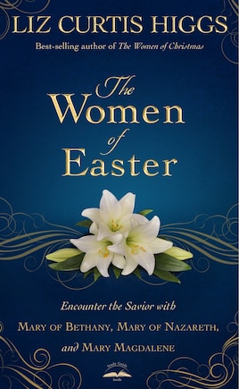 The Women Of Easter: Encounter The Savior With Mary Of Bethany, Mary Of Nazareth, And Mary Magdalene