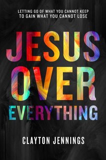 Jesus Over Everything: Letting Go Of What You Cannot Keep To Gain What You Cannot Lose