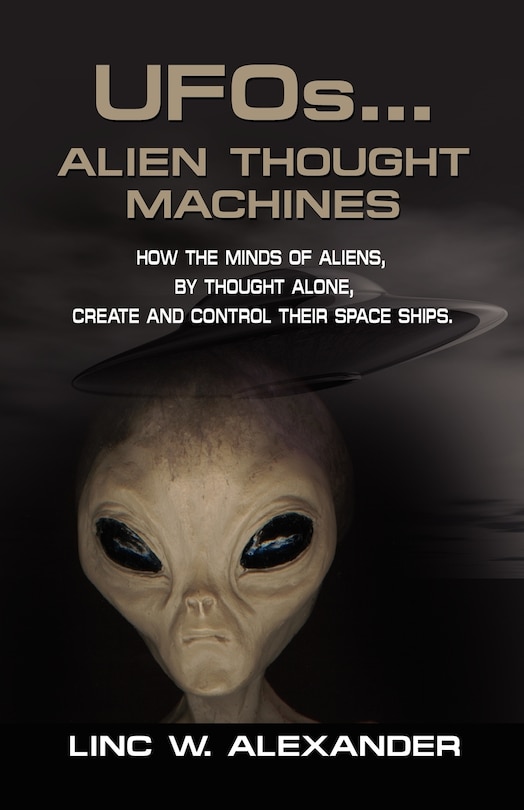 UFOs...ALIEN THOUGHT MACHINES: How the Minds of Aliens, By Thought Alone, Create and Control Their Spaceships