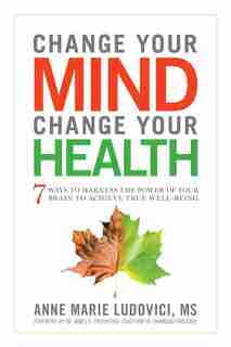 Change Your Mind, Change Your Health: 7 Ways To Harness The Power Of Your Brain To Achieve True Well-being by Anne Marie Ludovici MS