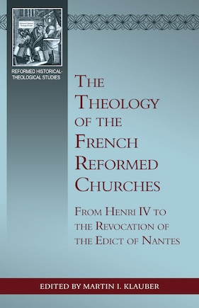 The Theology of the French Reformed Churches: From Henry IV to the Revocation of the Edict of Nantes