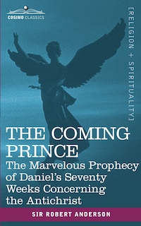 The Coming Prince: The Marvelous Prophecy of Daniel's Seventy Weeks Concerning the Antichrist